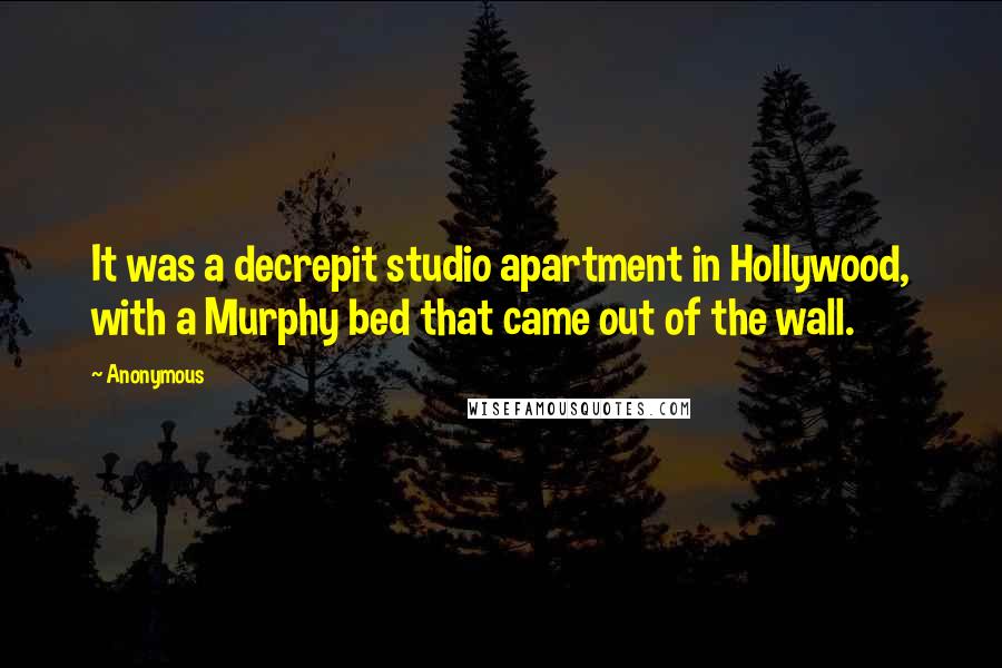 Anonymous Quotes: It was a decrepit studio apartment in Hollywood, with a Murphy bed that came out of the wall.