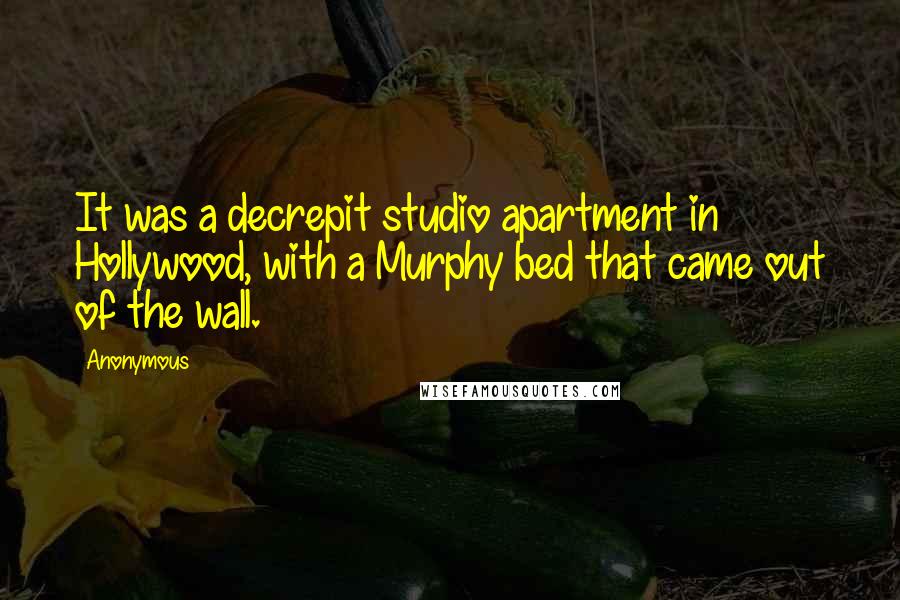 Anonymous Quotes: It was a decrepit studio apartment in Hollywood, with a Murphy bed that came out of the wall.