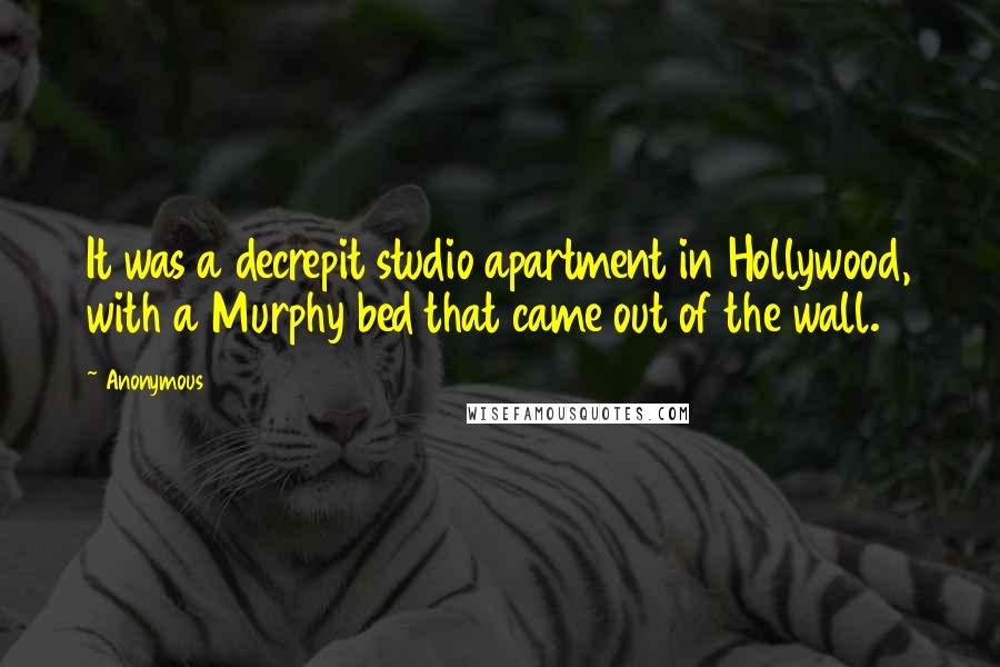 Anonymous Quotes: It was a decrepit studio apartment in Hollywood, with a Murphy bed that came out of the wall.