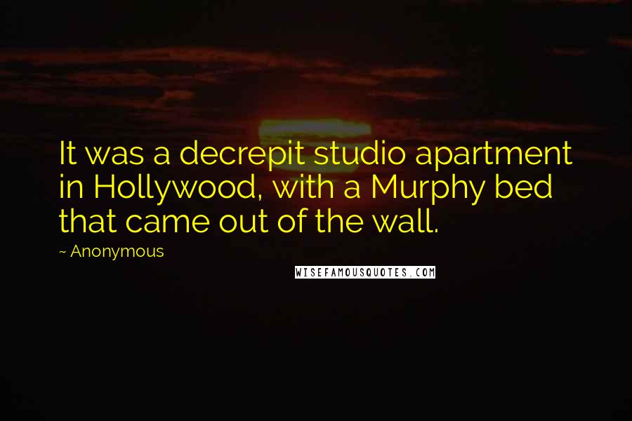 Anonymous Quotes: It was a decrepit studio apartment in Hollywood, with a Murphy bed that came out of the wall.