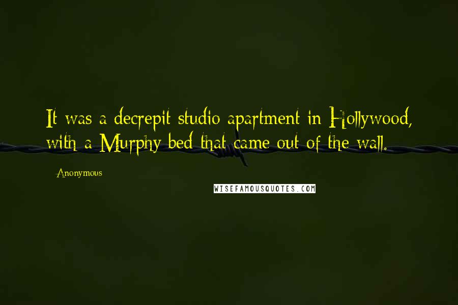 Anonymous Quotes: It was a decrepit studio apartment in Hollywood, with a Murphy bed that came out of the wall.