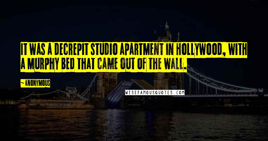 Anonymous Quotes: It was a decrepit studio apartment in Hollywood, with a Murphy bed that came out of the wall.