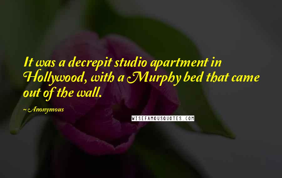 Anonymous Quotes: It was a decrepit studio apartment in Hollywood, with a Murphy bed that came out of the wall.