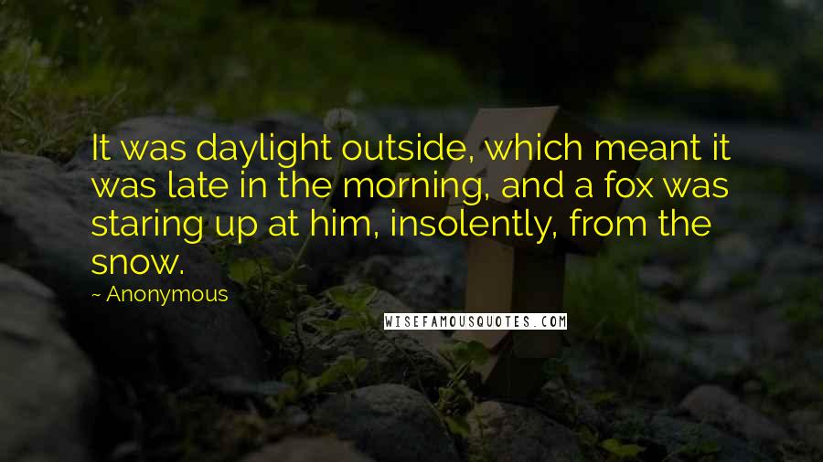 Anonymous Quotes: It was daylight outside, which meant it was late in the morning, and a fox was staring up at him, insolently, from the snow.