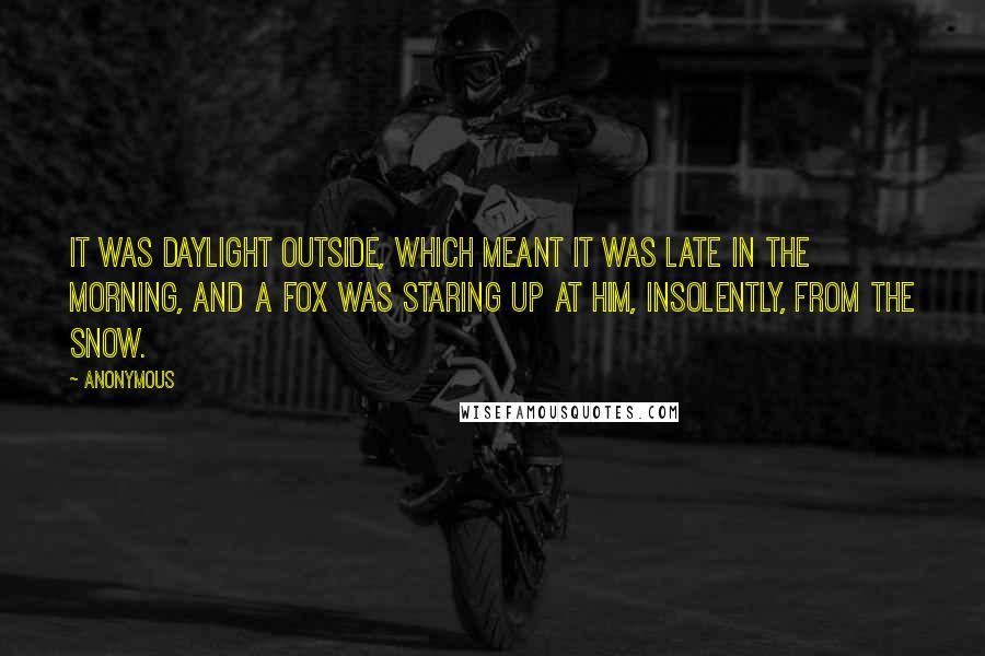Anonymous Quotes: It was daylight outside, which meant it was late in the morning, and a fox was staring up at him, insolently, from the snow.