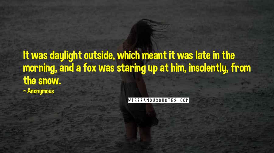 Anonymous Quotes: It was daylight outside, which meant it was late in the morning, and a fox was staring up at him, insolently, from the snow.