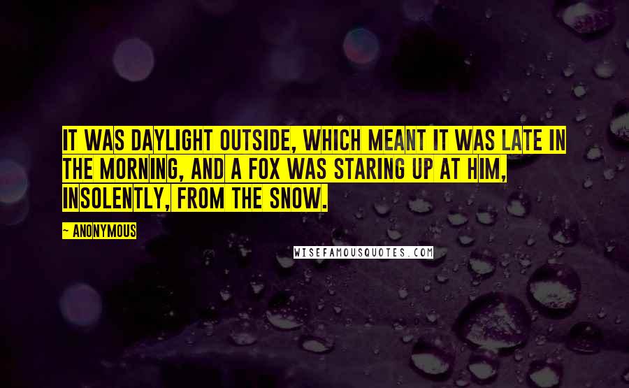 Anonymous Quotes: It was daylight outside, which meant it was late in the morning, and a fox was staring up at him, insolently, from the snow.