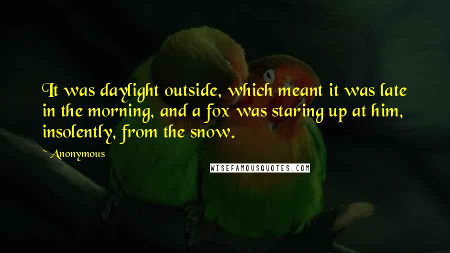 Anonymous Quotes: It was daylight outside, which meant it was late in the morning, and a fox was staring up at him, insolently, from the snow.