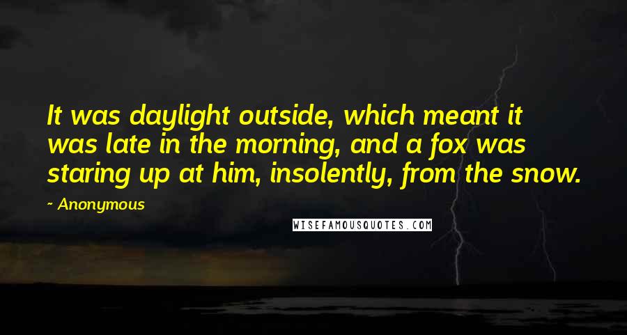 Anonymous Quotes: It was daylight outside, which meant it was late in the morning, and a fox was staring up at him, insolently, from the snow.