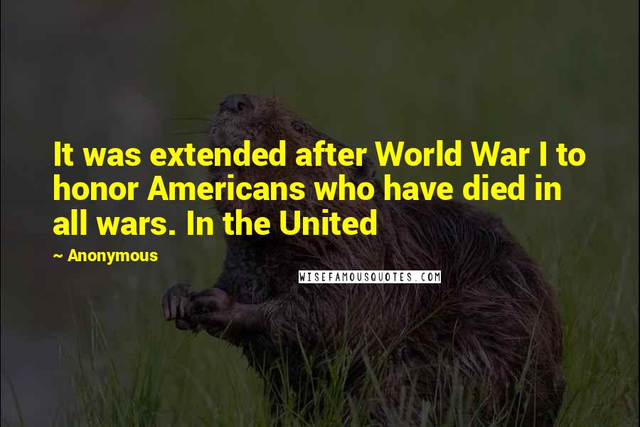 Anonymous Quotes: It was extended after World War I to honor Americans who have died in all wars. In the United