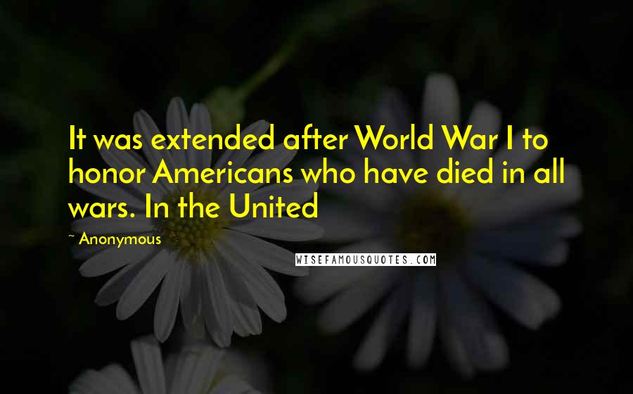 Anonymous Quotes: It was extended after World War I to honor Americans who have died in all wars. In the United