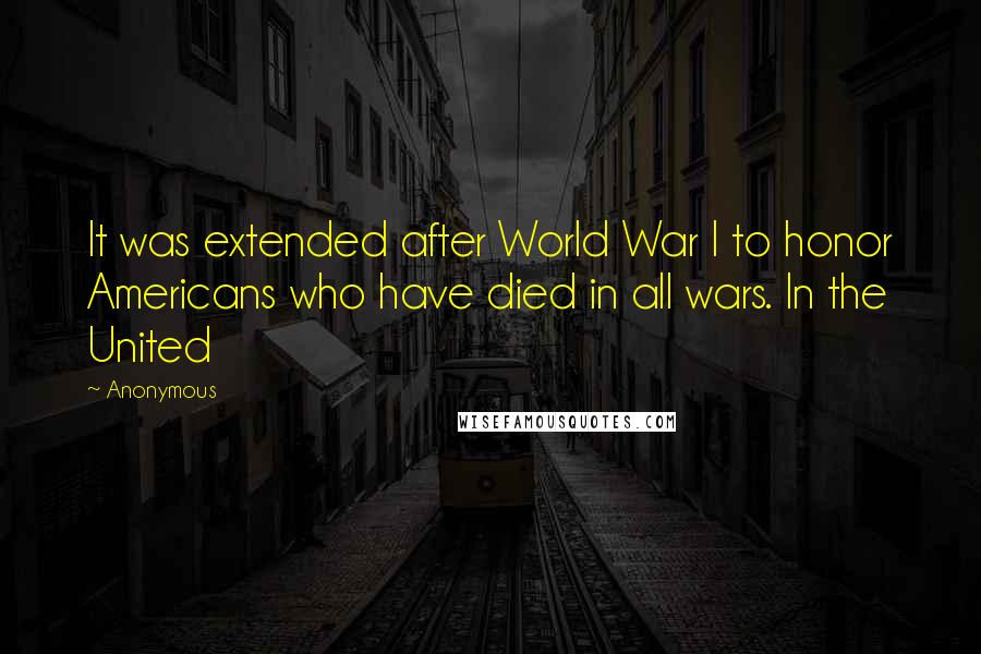 Anonymous Quotes: It was extended after World War I to honor Americans who have died in all wars. In the United