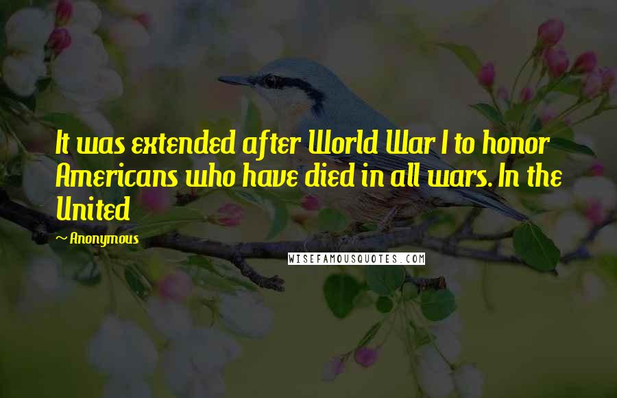 Anonymous Quotes: It was extended after World War I to honor Americans who have died in all wars. In the United