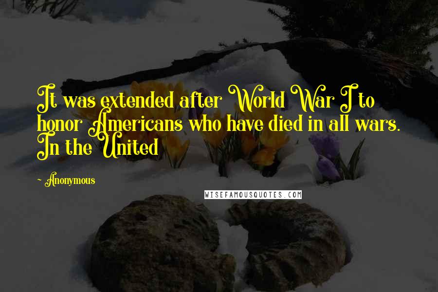 Anonymous Quotes: It was extended after World War I to honor Americans who have died in all wars. In the United