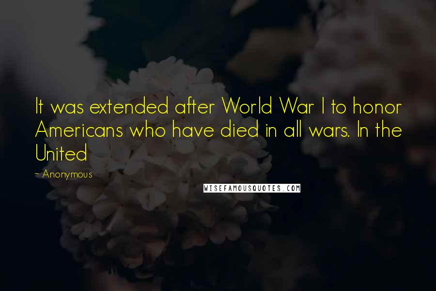 Anonymous Quotes: It was extended after World War I to honor Americans who have died in all wars. In the United