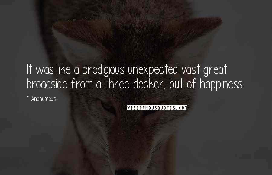 Anonymous Quotes: It was like a prodigious unexpected vast great broadside from a three-decker, but of happiness: