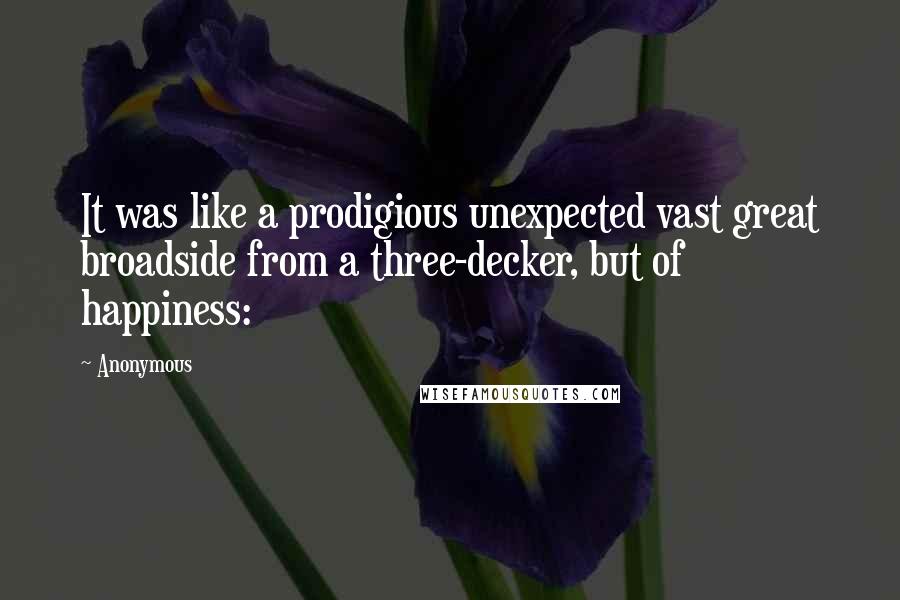 Anonymous Quotes: It was like a prodigious unexpected vast great broadside from a three-decker, but of happiness: