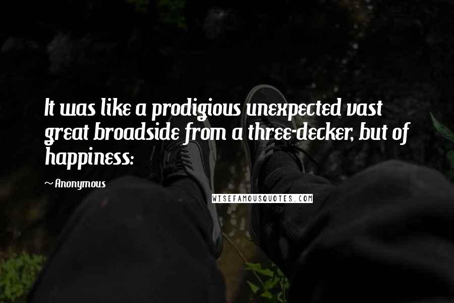 Anonymous Quotes: It was like a prodigious unexpected vast great broadside from a three-decker, but of happiness: