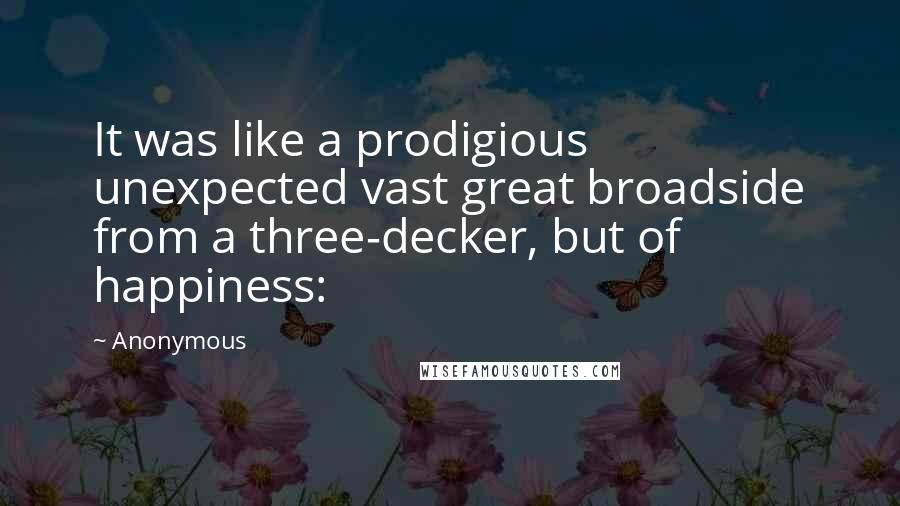 Anonymous Quotes: It was like a prodigious unexpected vast great broadside from a three-decker, but of happiness: