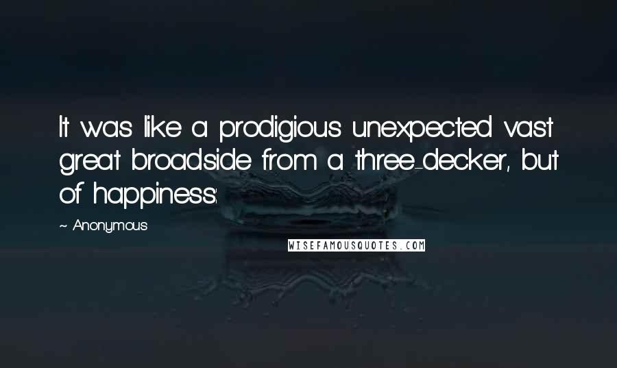 Anonymous Quotes: It was like a prodigious unexpected vast great broadside from a three-decker, but of happiness: