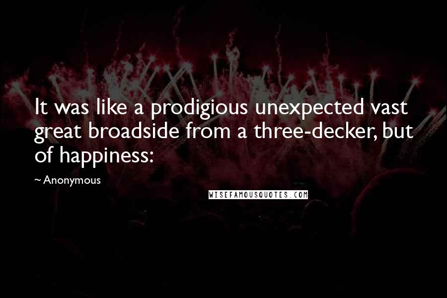 Anonymous Quotes: It was like a prodigious unexpected vast great broadside from a three-decker, but of happiness: