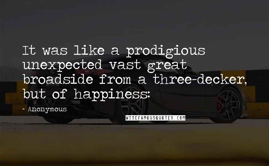 Anonymous Quotes: It was like a prodigious unexpected vast great broadside from a three-decker, but of happiness: