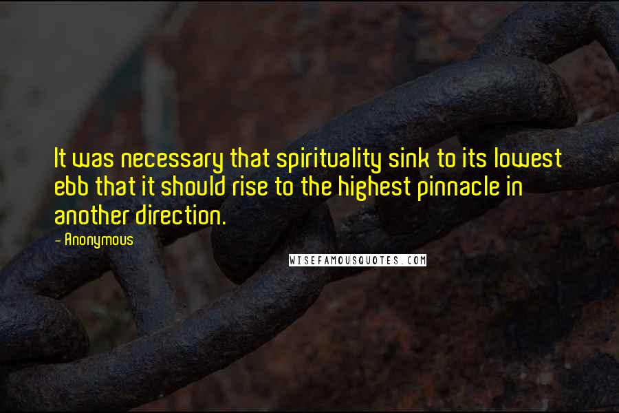 Anonymous Quotes: It was necessary that spirituality sink to its lowest ebb that it should rise to the highest pinnacle in another direction.