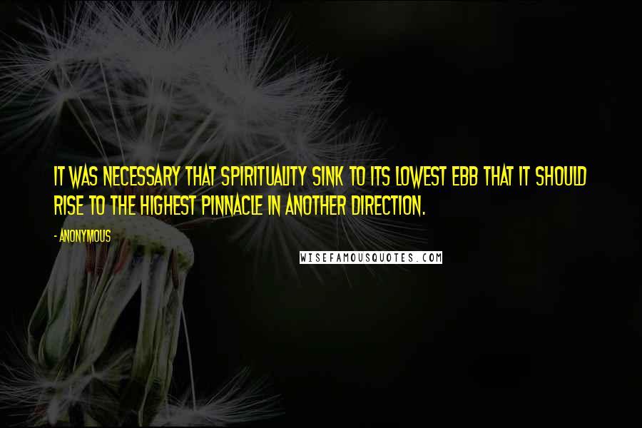 Anonymous Quotes: It was necessary that spirituality sink to its lowest ebb that it should rise to the highest pinnacle in another direction.