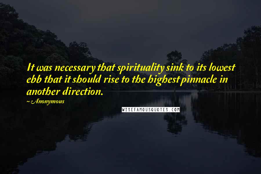 Anonymous Quotes: It was necessary that spirituality sink to its lowest ebb that it should rise to the highest pinnacle in another direction.