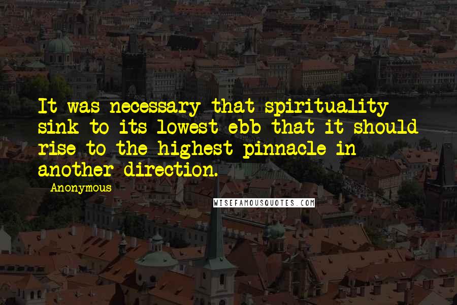 Anonymous Quotes: It was necessary that spirituality sink to its lowest ebb that it should rise to the highest pinnacle in another direction.