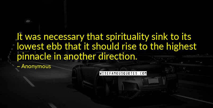 Anonymous Quotes: It was necessary that spirituality sink to its lowest ebb that it should rise to the highest pinnacle in another direction.