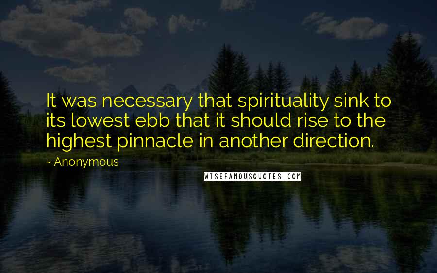 Anonymous Quotes: It was necessary that spirituality sink to its lowest ebb that it should rise to the highest pinnacle in another direction.