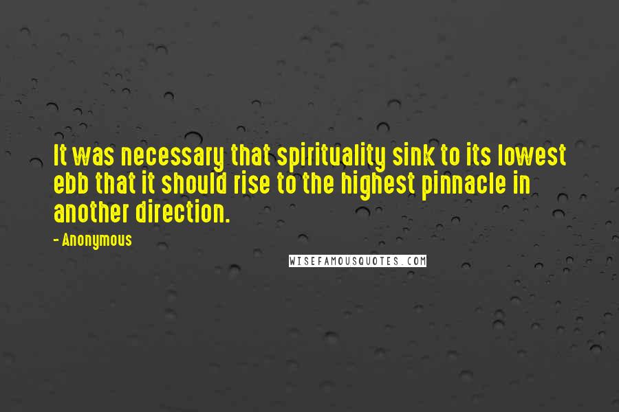 Anonymous Quotes: It was necessary that spirituality sink to its lowest ebb that it should rise to the highest pinnacle in another direction.