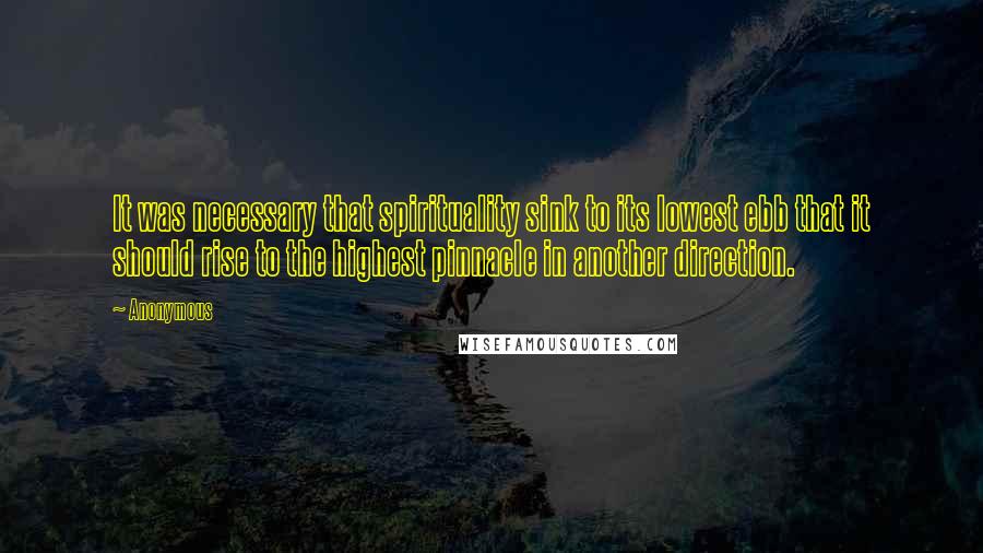 Anonymous Quotes: It was necessary that spirituality sink to its lowest ebb that it should rise to the highest pinnacle in another direction.