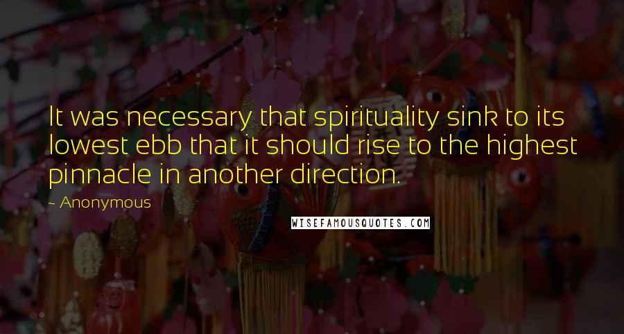 Anonymous Quotes: It was necessary that spirituality sink to its lowest ebb that it should rise to the highest pinnacle in another direction.