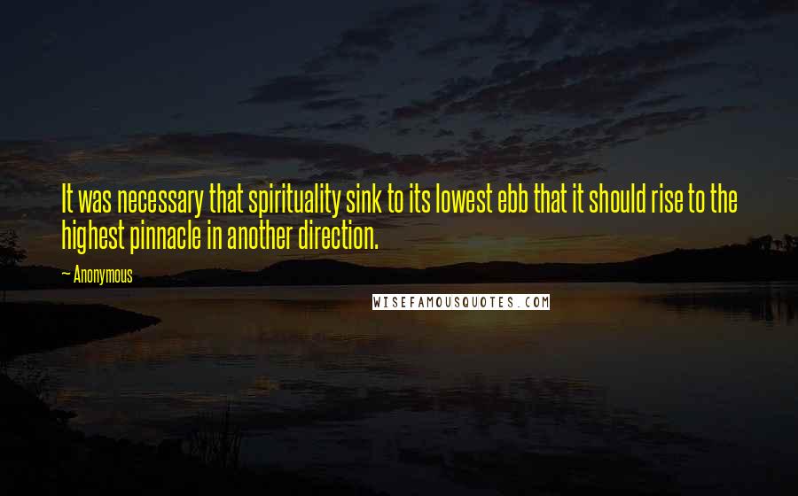 Anonymous Quotes: It was necessary that spirituality sink to its lowest ebb that it should rise to the highest pinnacle in another direction.