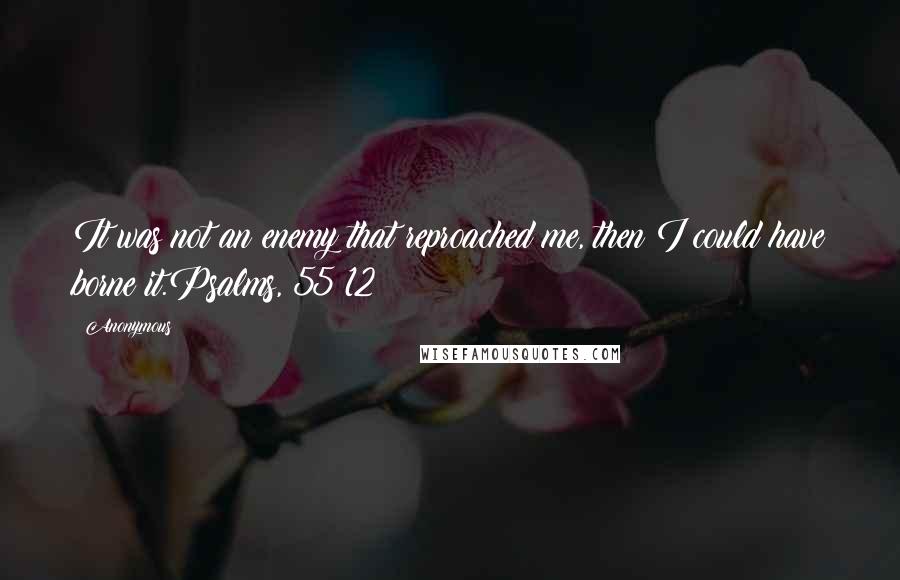 Anonymous Quotes: It was not an enemy that reproached me, then I could have borne it.Psalms, 55:12