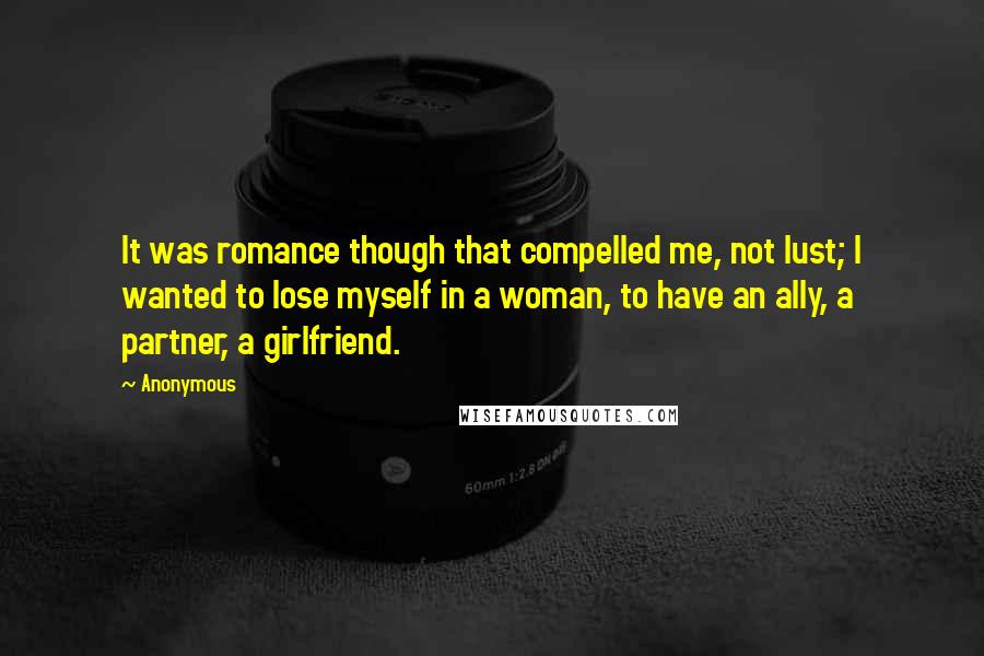 Anonymous Quotes: It was romance though that compelled me, not lust; I wanted to lose myself in a woman, to have an ally, a partner, a girlfriend.