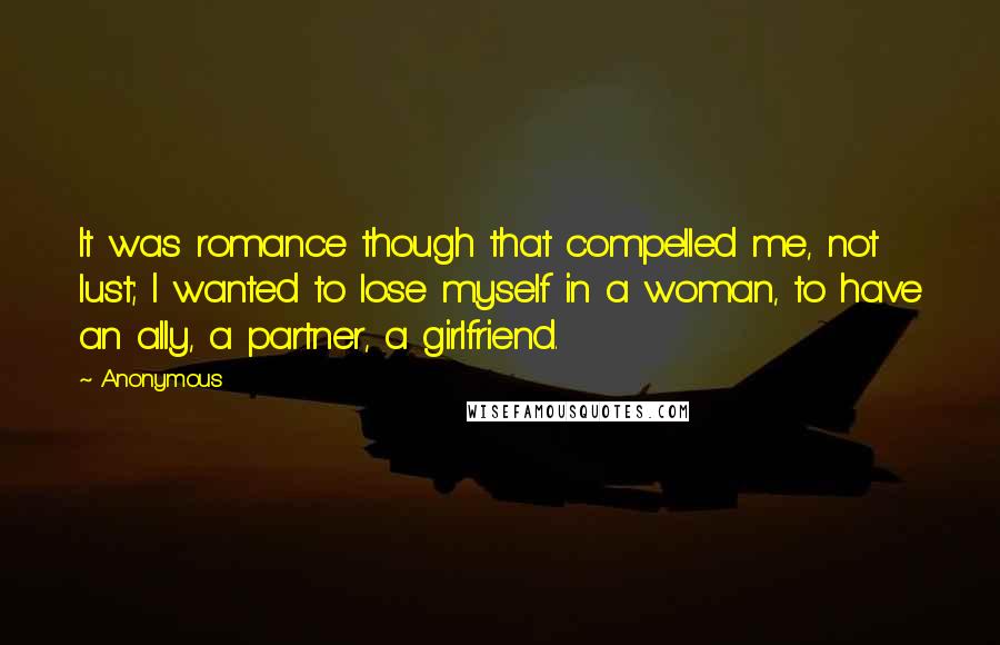 Anonymous Quotes: It was romance though that compelled me, not lust; I wanted to lose myself in a woman, to have an ally, a partner, a girlfriend.