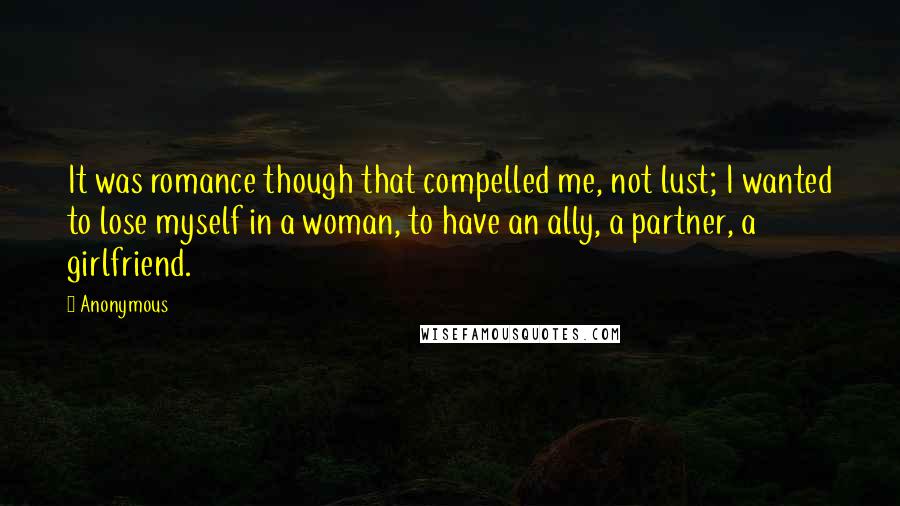 Anonymous Quotes: It was romance though that compelled me, not lust; I wanted to lose myself in a woman, to have an ally, a partner, a girlfriend.