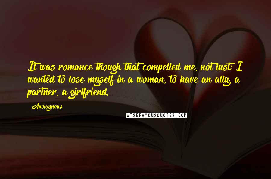 Anonymous Quotes: It was romance though that compelled me, not lust; I wanted to lose myself in a woman, to have an ally, a partner, a girlfriend.