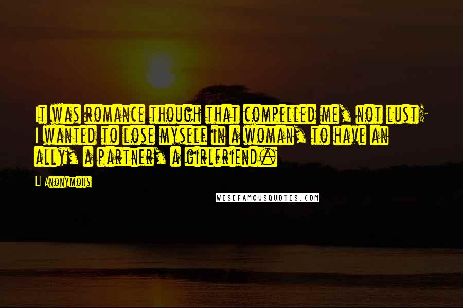 Anonymous Quotes: It was romance though that compelled me, not lust; I wanted to lose myself in a woman, to have an ally, a partner, a girlfriend.