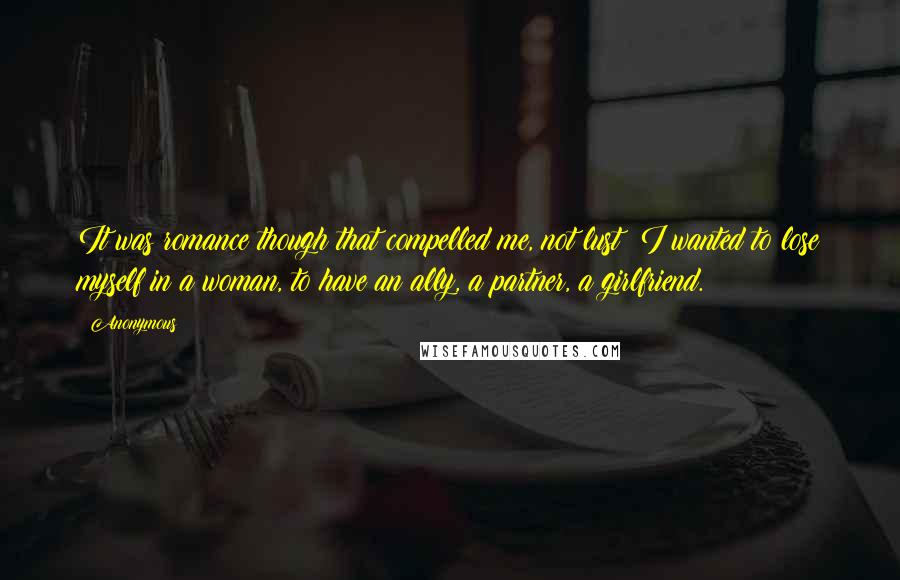 Anonymous Quotes: It was romance though that compelled me, not lust; I wanted to lose myself in a woman, to have an ally, a partner, a girlfriend.