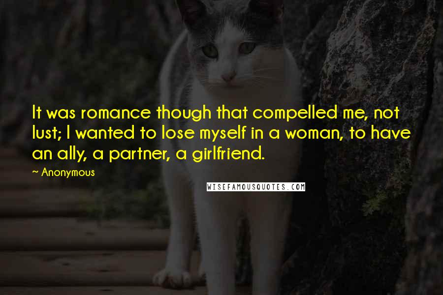 Anonymous Quotes: It was romance though that compelled me, not lust; I wanted to lose myself in a woman, to have an ally, a partner, a girlfriend.
