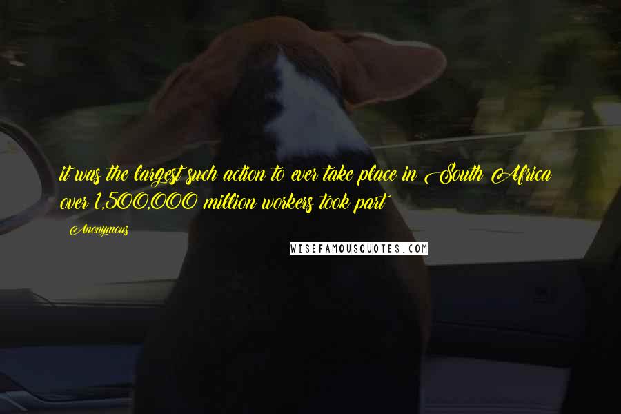 Anonymous Quotes: it was the largest such action to ever take place in South Africa; over 1,500,000 million workers took part