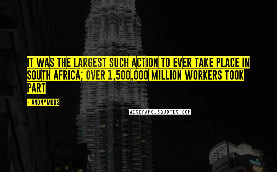 Anonymous Quotes: it was the largest such action to ever take place in South Africa; over 1,500,000 million workers took part