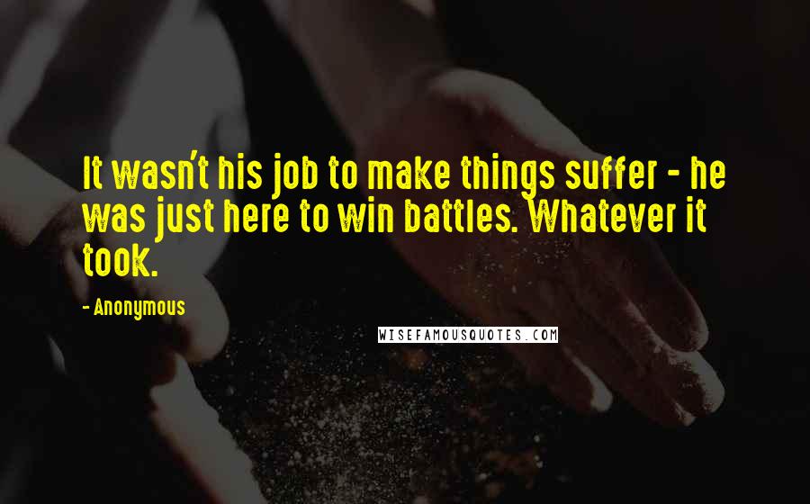 Anonymous Quotes: It wasn't his job to make things suffer - he was just here to win battles. Whatever it took.