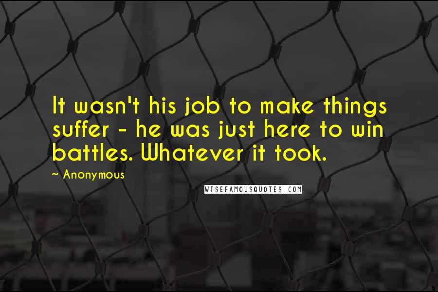 Anonymous Quotes: It wasn't his job to make things suffer - he was just here to win battles. Whatever it took.