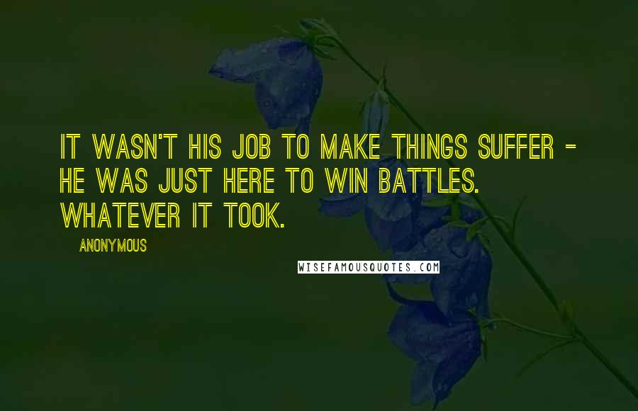 Anonymous Quotes: It wasn't his job to make things suffer - he was just here to win battles. Whatever it took.