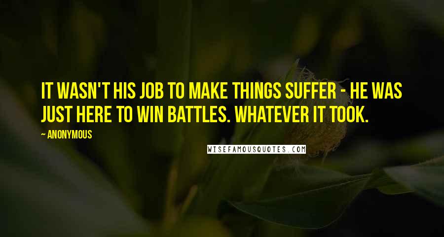 Anonymous Quotes: It wasn't his job to make things suffer - he was just here to win battles. Whatever it took.